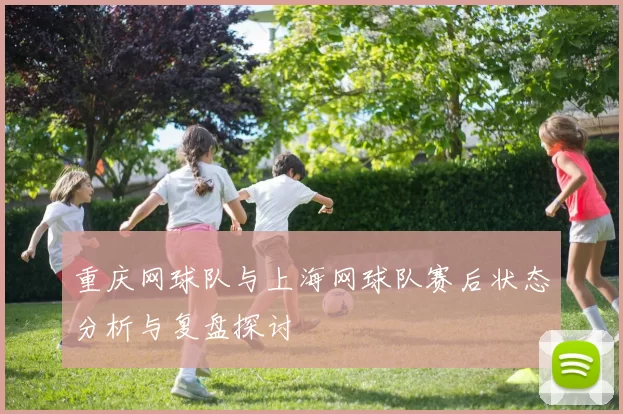 重庆网球队与上海网球队赛后状态分析与复盘探讨
