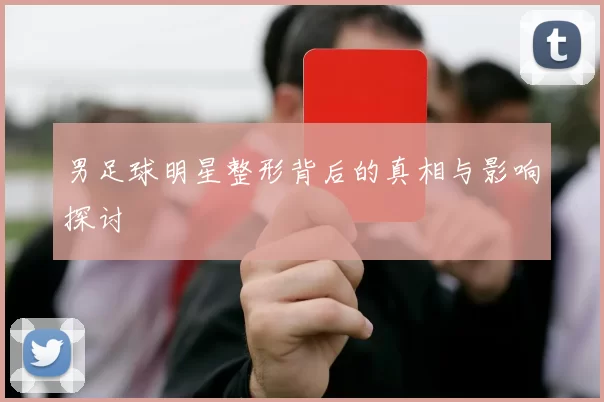 男足球明星整形背后的真相与影响探讨