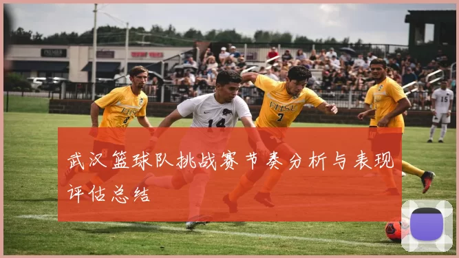 武汉篮球队挑战赛节奏分析与表现评估总结