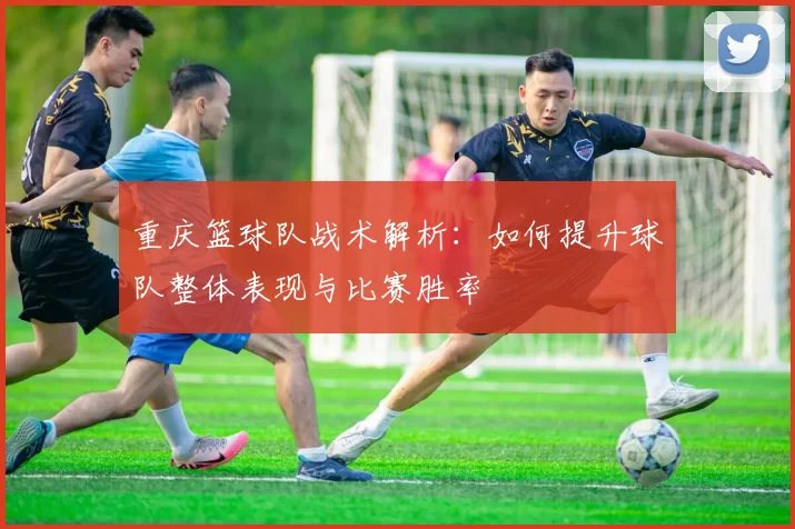 重庆篮球队战术解析：如何提升球队整体表现与比赛胜率