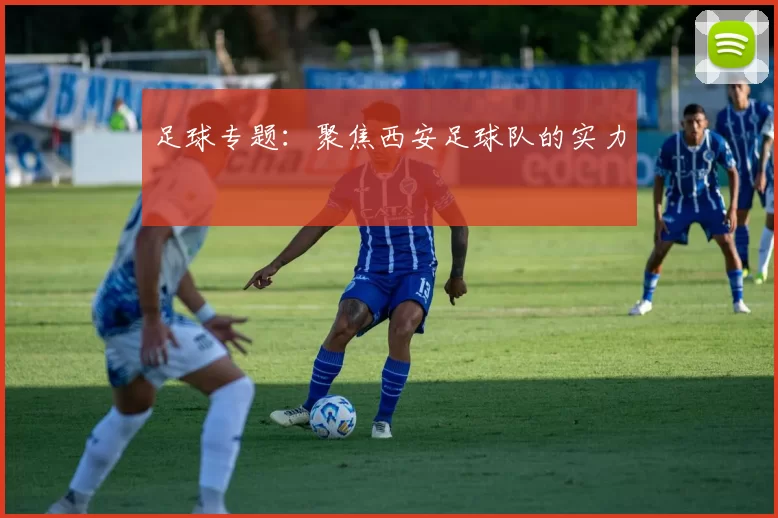 足球专题：聚焦西安足球队的实力