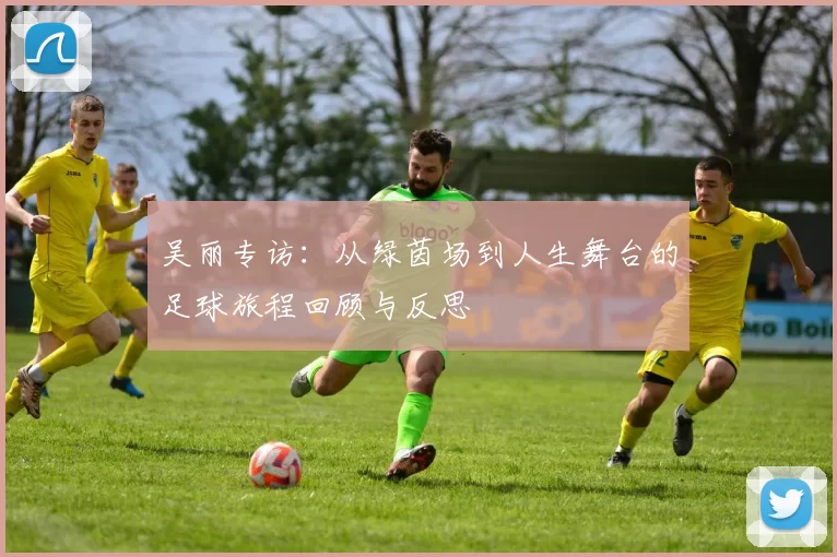吴丽专访：从绿茵场到人生舞台的足球旅程回顾与反思