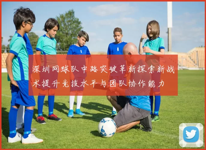 深圳网球队中路突破革新探索新战术提升竞技水平与团队协作能力