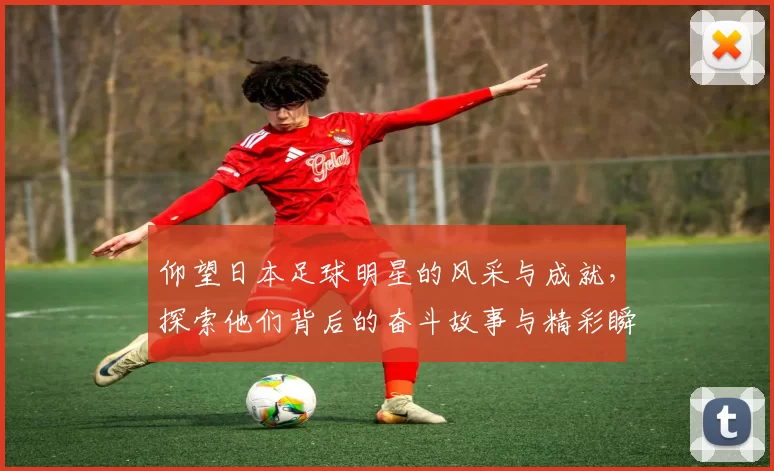 仰望日本足球明星的风采与成就，探索他们背后的奋斗故事与精彩瞬间