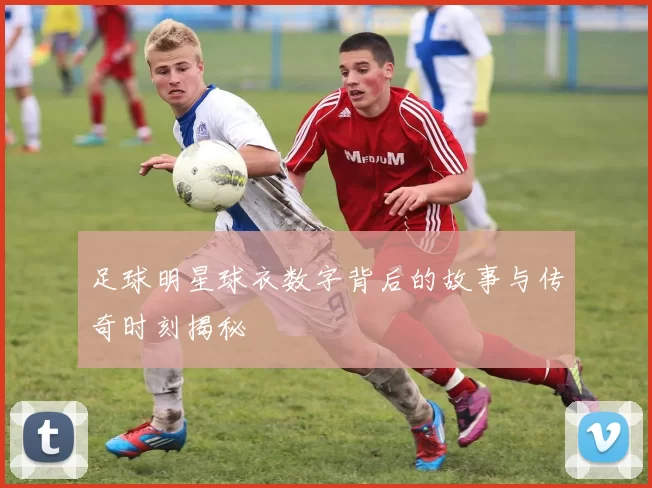足球明星球衣数字背后的故事与传奇时刻揭秘