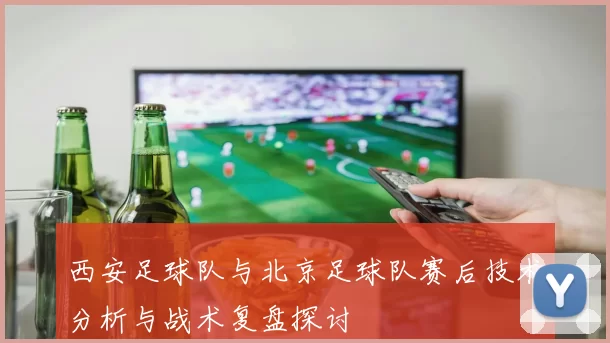西安足球队与北京足球队赛后技术分析与战术复盘探讨