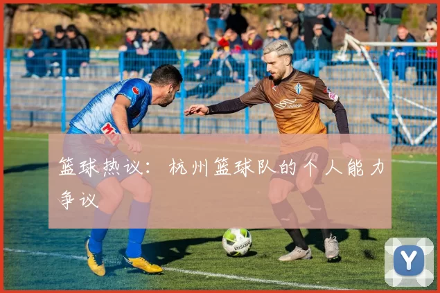 篮球热议：杭州篮球队的个人能力争议