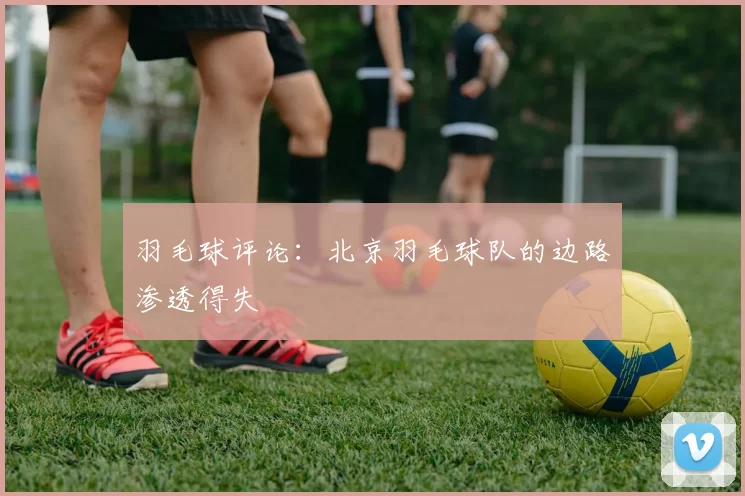 羽毛球评论：北京羽毛球队的边路渗透得失