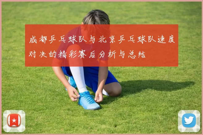 成都乒乓球队与北京乒乓球队速度对决的精彩赛后分析与总结