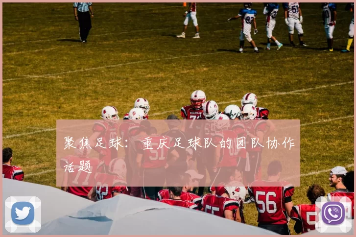 聚焦足球：重庆足球队的团队协作话题