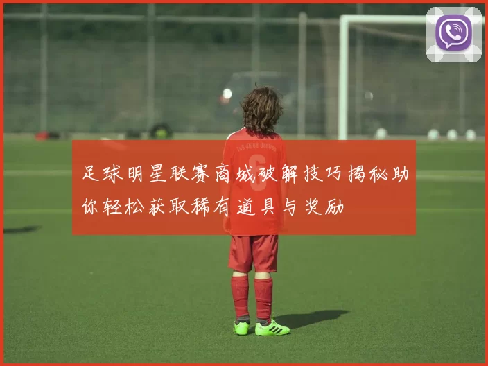 足球明星联赛商城破解技巧揭秘助你轻松获取稀有道具与奖励